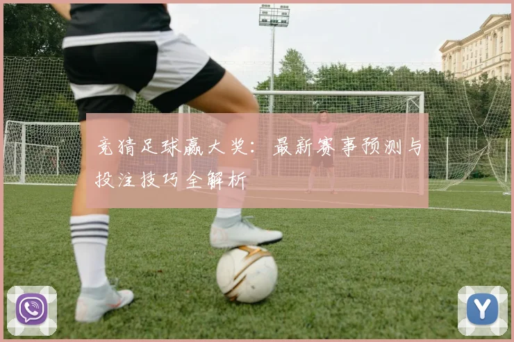 竞猜足球赢大奖：最新赛事预测与投注技巧全解析