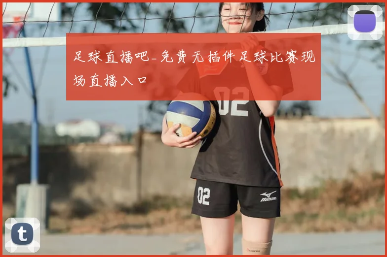 足球直播吧_免费无插件足球比赛现场直播入口