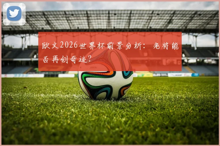 欧文2026世界杯前景分析：老将能否再创奇迹？
