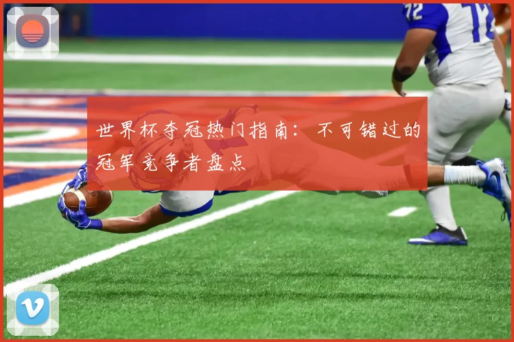世界杯夺冠热门指南：不可错过的冠军竞争者盘点