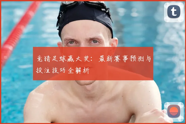 竞猜足球赢大奖：最新赛事预测与投注技巧全解析