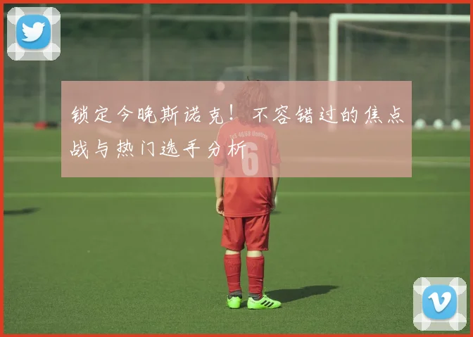 锁定今晚斯诺克！不容错过的焦点战与热门选手分析
