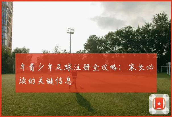 年青少年足球注册全攻略：家长必读的关键信息