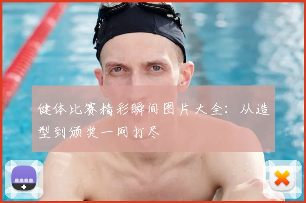 健体比赛精彩瞬间图片大全：从造型到颁奖一网打尽