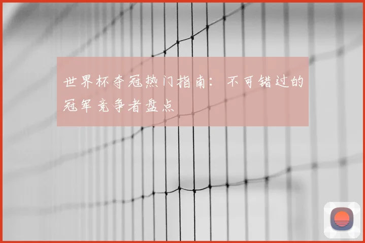 世界杯夺冠热门指南：不可错过的冠军竞争者盘点