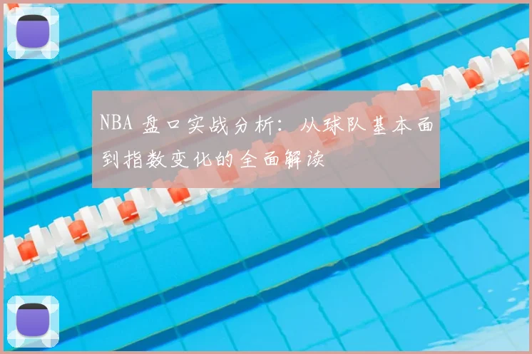 NBA 盘口实战分析：从球队基本面到指数变化的全面解读