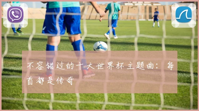 不容错过的十大世界杯主题曲：每首都是传奇