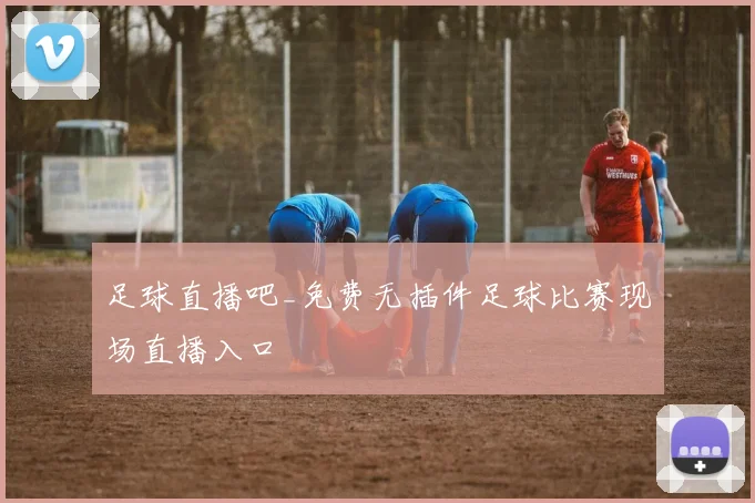 足球直播吧_免费无插件足球比赛现场直播入口
