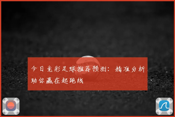 今日竞彩足球推荐预测：精准分析助你赢在起跑线